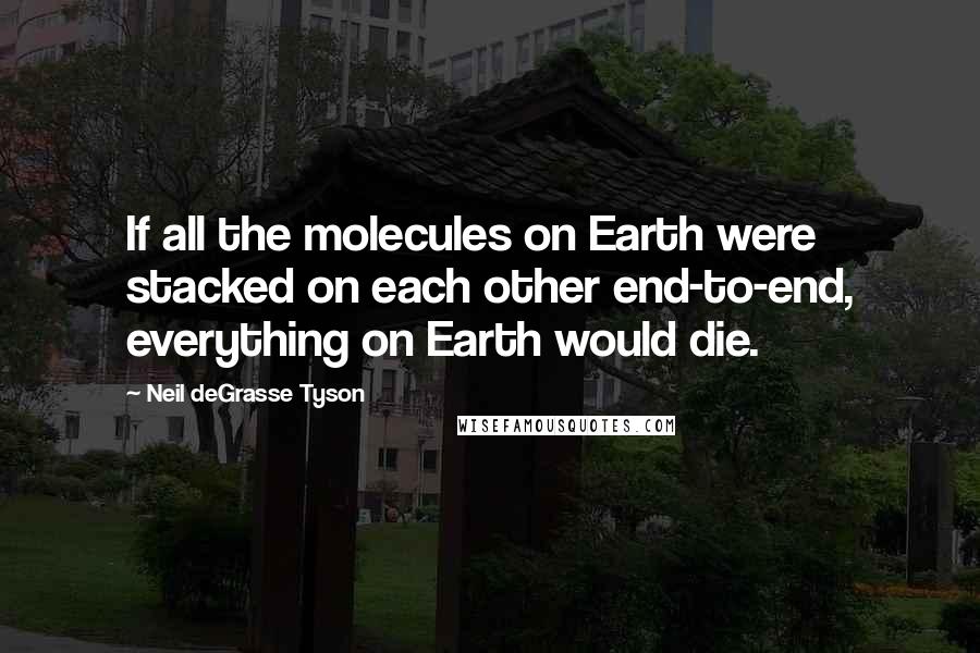 Neil DeGrasse Tyson Quotes: If all the molecules on Earth were stacked on each other end-to-end, everything on Earth would die.