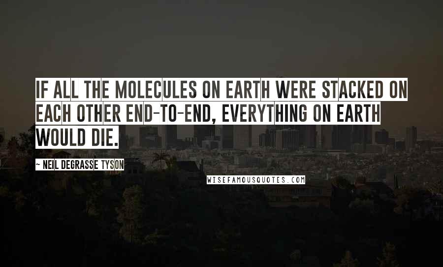 Neil DeGrasse Tyson Quotes: If all the molecules on Earth were stacked on each other end-to-end, everything on Earth would die.