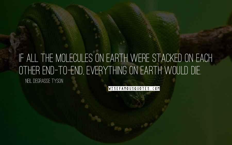 Neil DeGrasse Tyson Quotes: If all the molecules on Earth were stacked on each other end-to-end, everything on Earth would die.