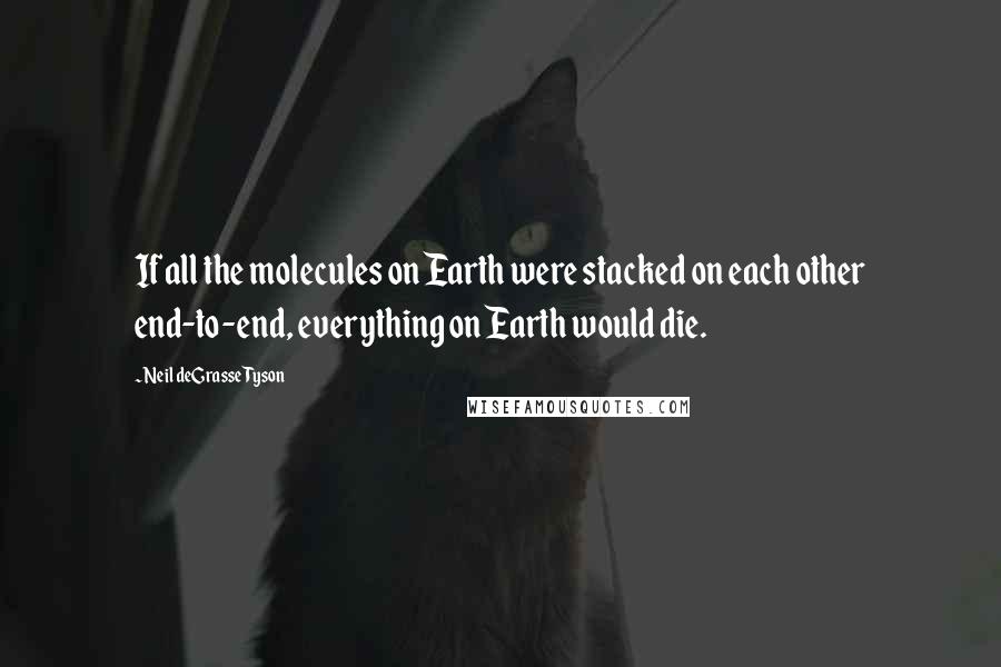 Neil DeGrasse Tyson Quotes: If all the molecules on Earth were stacked on each other end-to-end, everything on Earth would die.