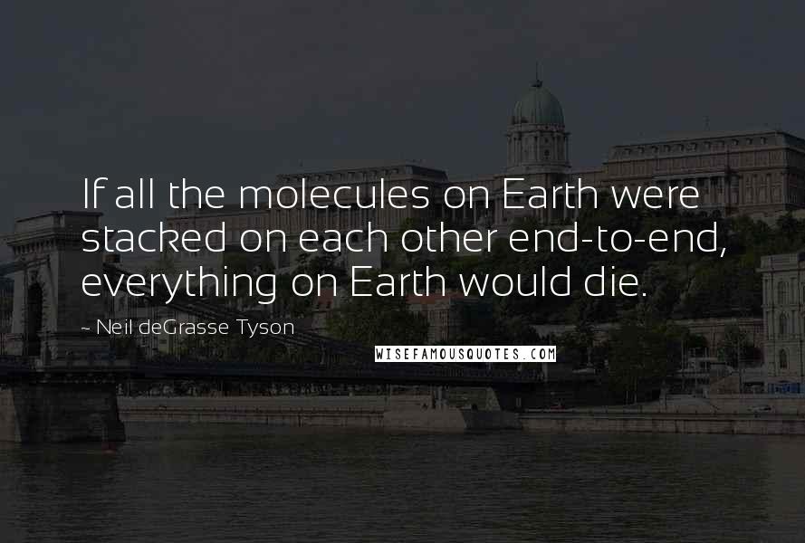 Neil DeGrasse Tyson Quotes: If all the molecules on Earth were stacked on each other end-to-end, everything on Earth would die.
