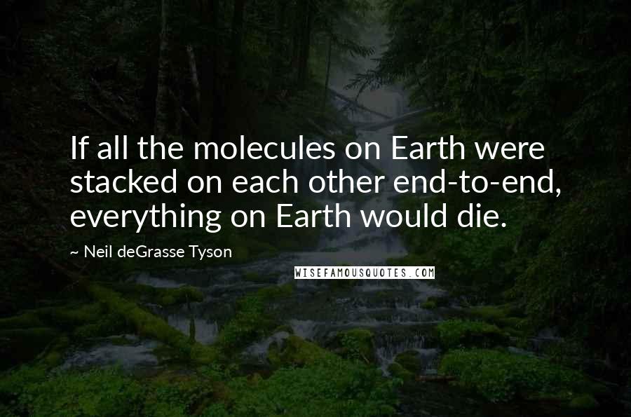 Neil DeGrasse Tyson Quotes: If all the molecules on Earth were stacked on each other end-to-end, everything on Earth would die.