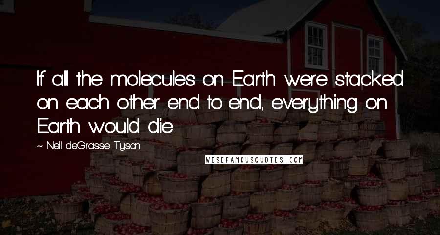 Neil DeGrasse Tyson Quotes: If all the molecules on Earth were stacked on each other end-to-end, everything on Earth would die.