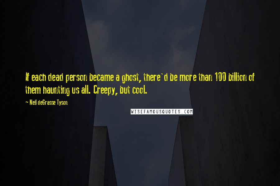 Neil DeGrasse Tyson Quotes: If each dead person became a ghost, there'd be more than 100 billion of them haunting us all. Creepy, but cool.