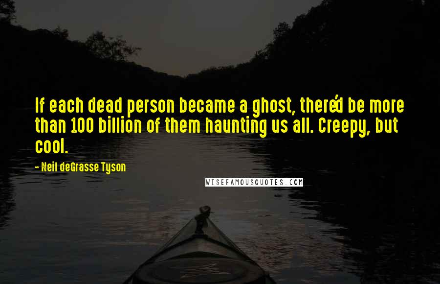 Neil DeGrasse Tyson Quotes: If each dead person became a ghost, there'd be more than 100 billion of them haunting us all. Creepy, but cool.