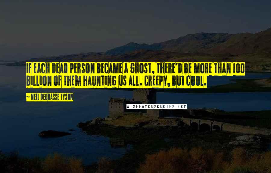 Neil DeGrasse Tyson Quotes: If each dead person became a ghost, there'd be more than 100 billion of them haunting us all. Creepy, but cool.