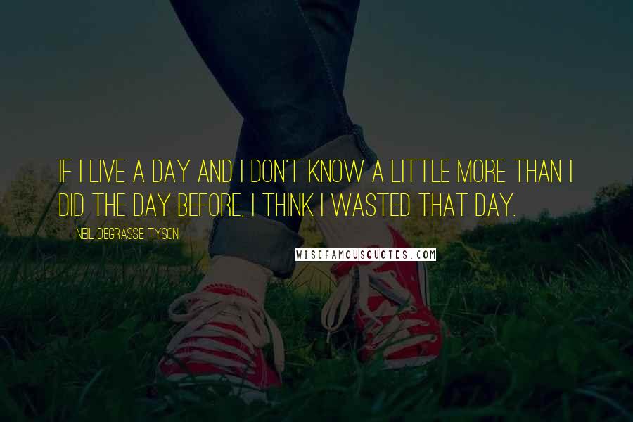 Neil DeGrasse Tyson Quotes: If I live a day and I don't know a little more than I did the day before, I think I wasted that day.