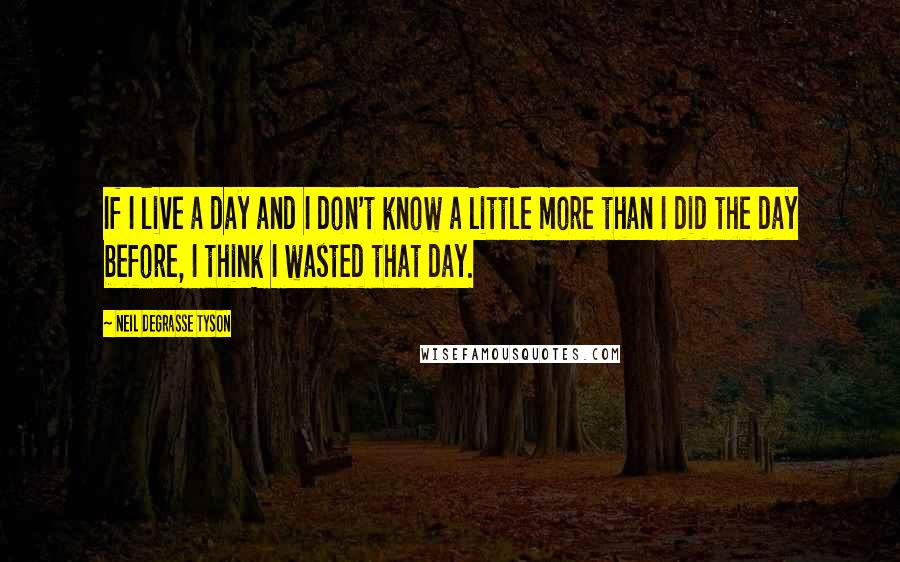 Neil DeGrasse Tyson Quotes: If I live a day and I don't know a little more than I did the day before, I think I wasted that day.