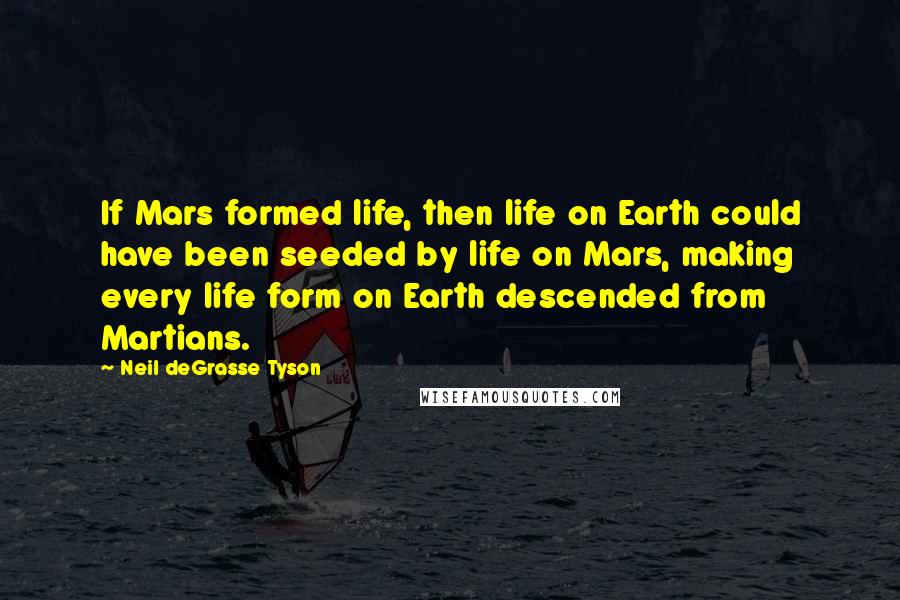 Neil DeGrasse Tyson Quotes: If Mars formed life, then life on Earth could have been seeded by life on Mars, making every life form on Earth descended from Martians.