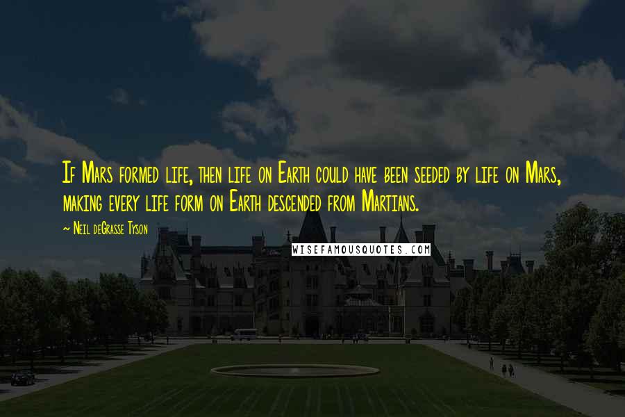 Neil DeGrasse Tyson Quotes: If Mars formed life, then life on Earth could have been seeded by life on Mars, making every life form on Earth descended from Martians.