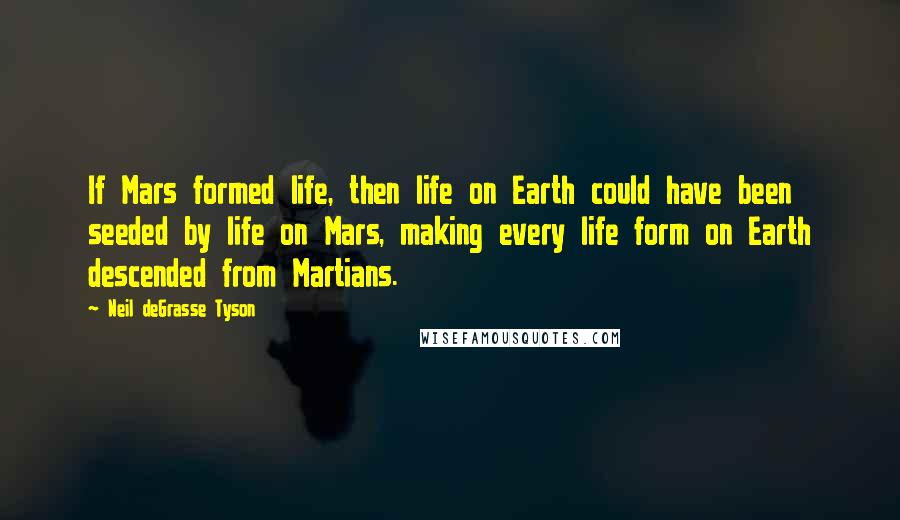 Neil DeGrasse Tyson Quotes: If Mars formed life, then life on Earth could have been seeded by life on Mars, making every life form on Earth descended from Martians.