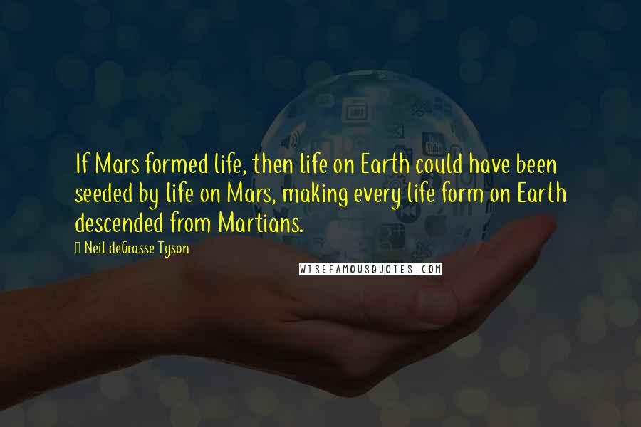 Neil DeGrasse Tyson Quotes: If Mars formed life, then life on Earth could have been seeded by life on Mars, making every life form on Earth descended from Martians.