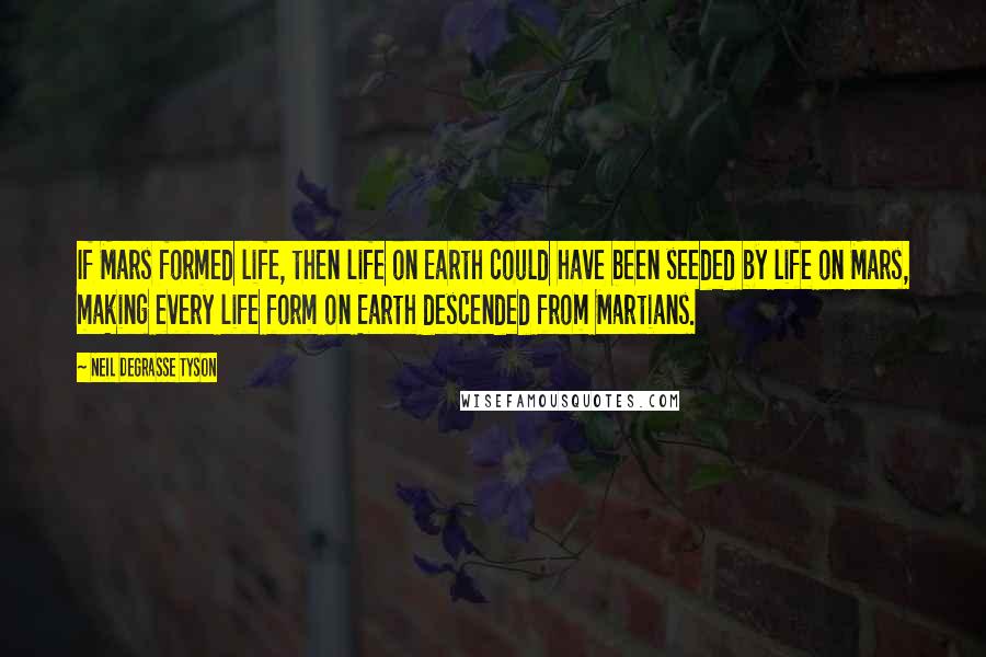 Neil DeGrasse Tyson Quotes: If Mars formed life, then life on Earth could have been seeded by life on Mars, making every life form on Earth descended from Martians.