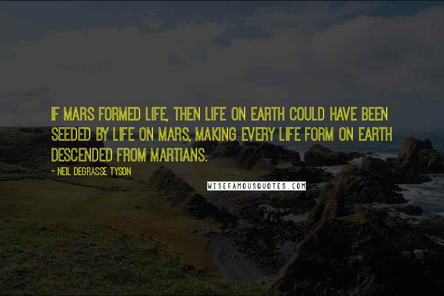 Neil DeGrasse Tyson Quotes: If Mars formed life, then life on Earth could have been seeded by life on Mars, making every life form on Earth descended from Martians.