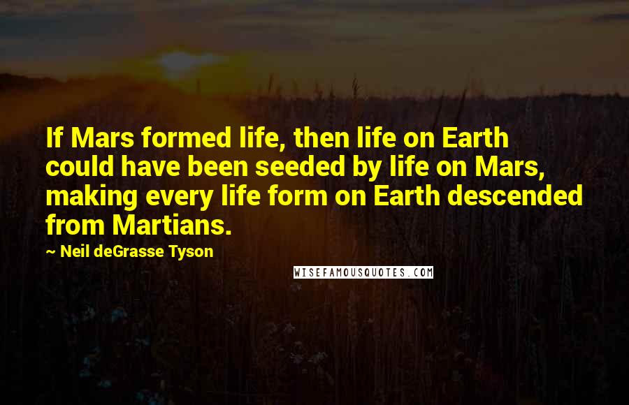 Neil DeGrasse Tyson Quotes: If Mars formed life, then life on Earth could have been seeded by life on Mars, making every life form on Earth descended from Martians.