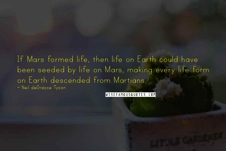 Neil DeGrasse Tyson Quotes: If Mars formed life, then life on Earth could have been seeded by life on Mars, making every life form on Earth descended from Martians.