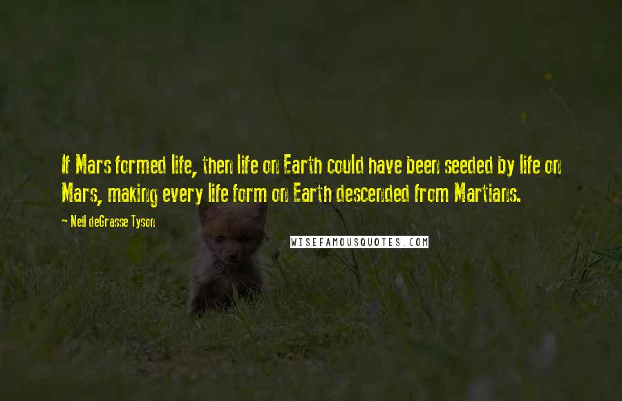 Neil DeGrasse Tyson Quotes: If Mars formed life, then life on Earth could have been seeded by life on Mars, making every life form on Earth descended from Martians.