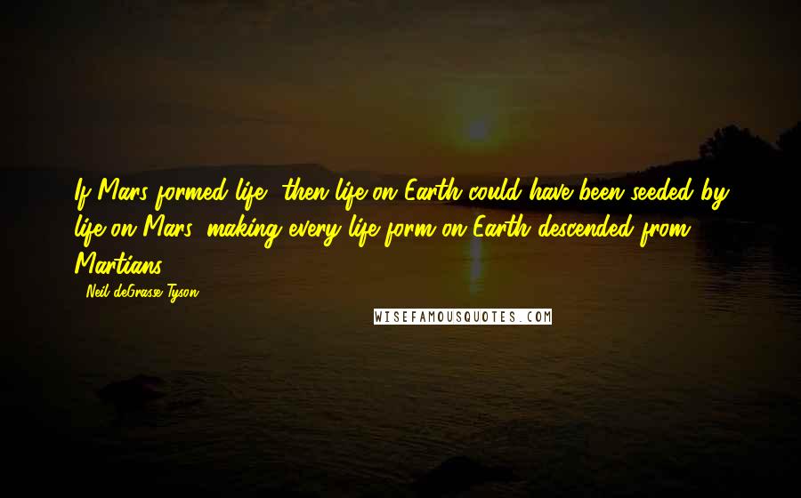 Neil DeGrasse Tyson Quotes: If Mars formed life, then life on Earth could have been seeded by life on Mars, making every life form on Earth descended from Martians.