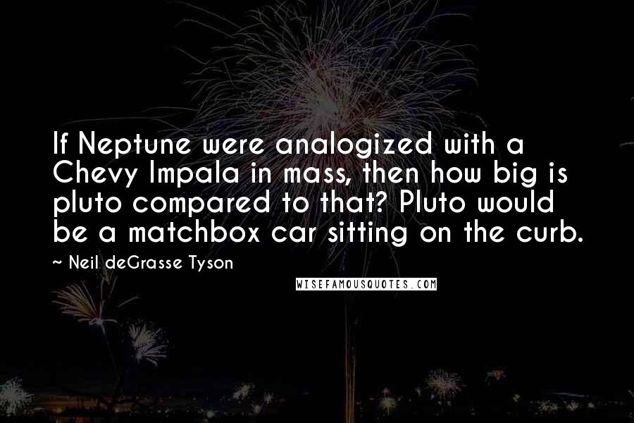 Neil DeGrasse Tyson Quotes: If Neptune were analogized with a Chevy Impala in mass, then how big is pluto compared to that? Pluto would be a matchbox car sitting on the curb.