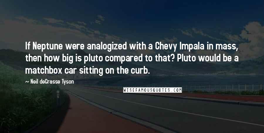 Neil DeGrasse Tyson Quotes: If Neptune were analogized with a Chevy Impala in mass, then how big is pluto compared to that? Pluto would be a matchbox car sitting on the curb.