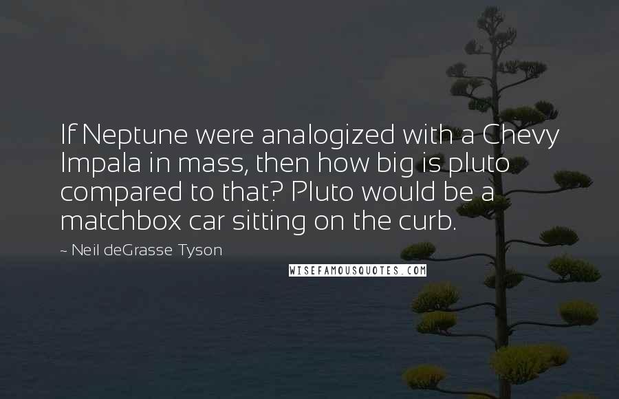 Neil DeGrasse Tyson Quotes: If Neptune were analogized with a Chevy Impala in mass, then how big is pluto compared to that? Pluto would be a matchbox car sitting on the curb.