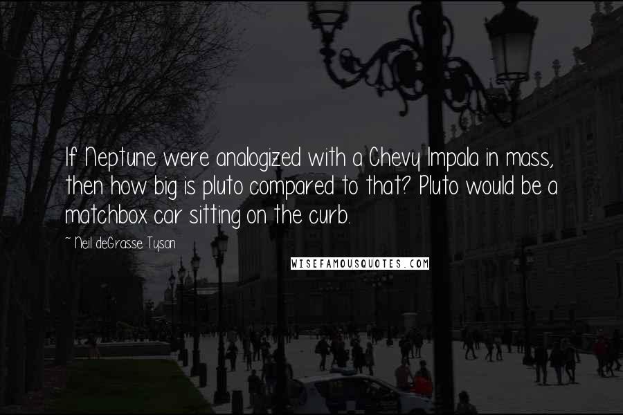 Neil DeGrasse Tyson Quotes: If Neptune were analogized with a Chevy Impala in mass, then how big is pluto compared to that? Pluto would be a matchbox car sitting on the curb.