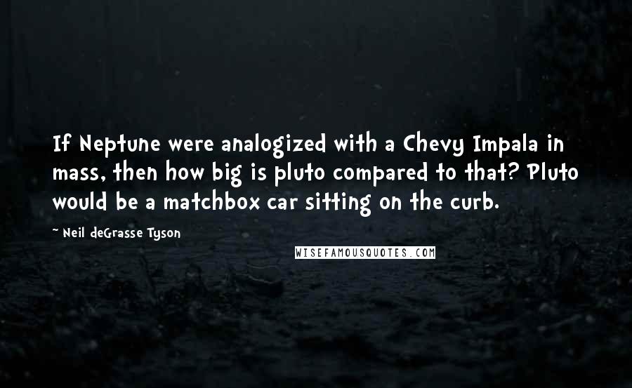 Neil DeGrasse Tyson Quotes: If Neptune were analogized with a Chevy Impala in mass, then how big is pluto compared to that? Pluto would be a matchbox car sitting on the curb.