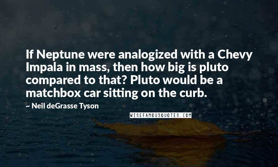 Neil DeGrasse Tyson Quotes: If Neptune were analogized with a Chevy Impala in mass, then how big is pluto compared to that? Pluto would be a matchbox car sitting on the curb.