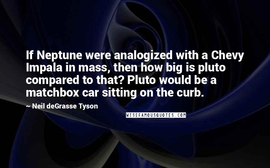 Neil DeGrasse Tyson Quotes: If Neptune were analogized with a Chevy Impala in mass, then how big is pluto compared to that? Pluto would be a matchbox car sitting on the curb.