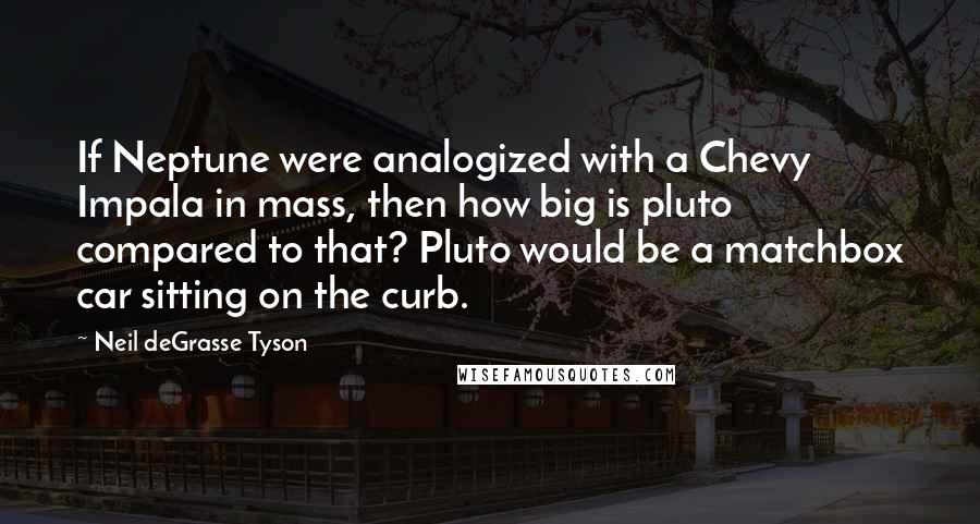 Neil DeGrasse Tyson Quotes: If Neptune were analogized with a Chevy Impala in mass, then how big is pluto compared to that? Pluto would be a matchbox car sitting on the curb.