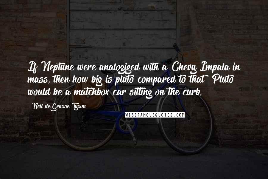 Neil DeGrasse Tyson Quotes: If Neptune were analogized with a Chevy Impala in mass, then how big is pluto compared to that? Pluto would be a matchbox car sitting on the curb.