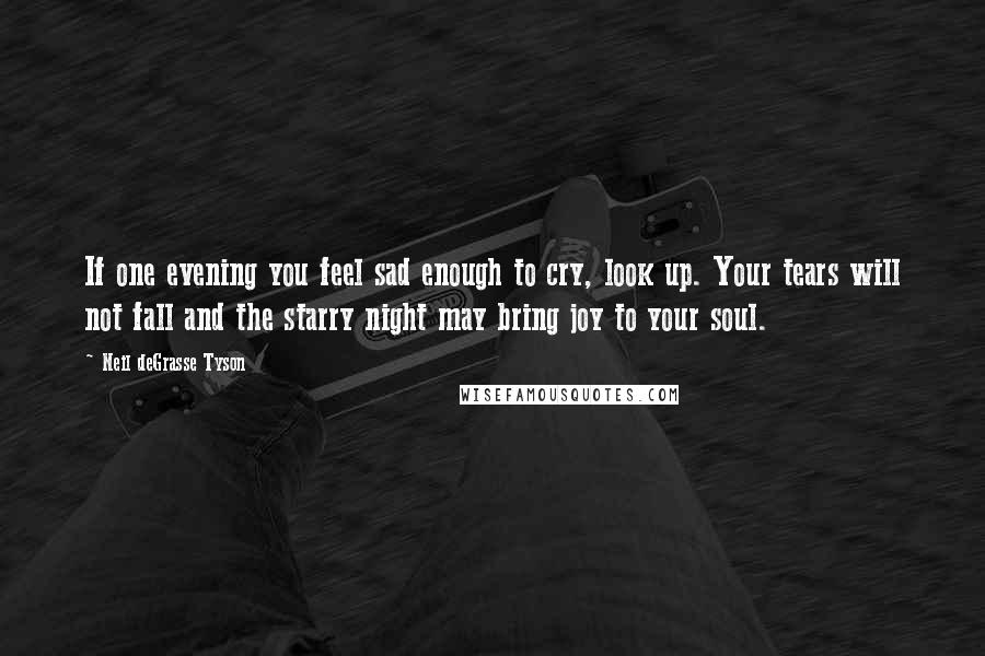 Neil DeGrasse Tyson Quotes: If one evening you feel sad enough to cry, look up. Your tears will not fall and the starry night may bring joy to your soul.