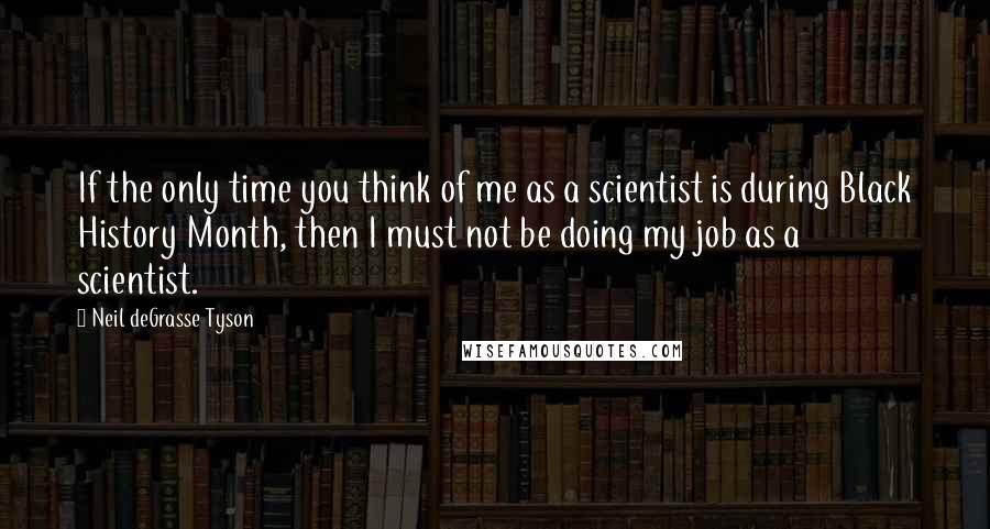 Neil DeGrasse Tyson Quotes: If the only time you think of me as a scientist is during Black History Month, then I must not be doing my job as a scientist.