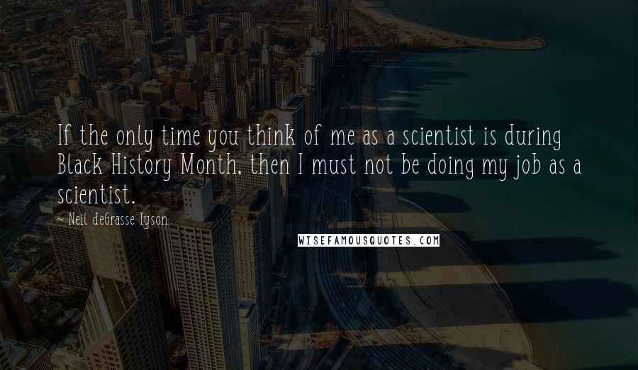 Neil DeGrasse Tyson Quotes: If the only time you think of me as a scientist is during Black History Month, then I must not be doing my job as a scientist.