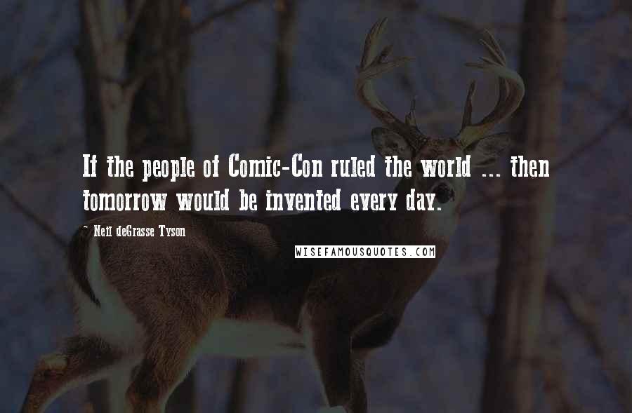 Neil DeGrasse Tyson Quotes: If the people of Comic-Con ruled the world ... then tomorrow would be invented every day.