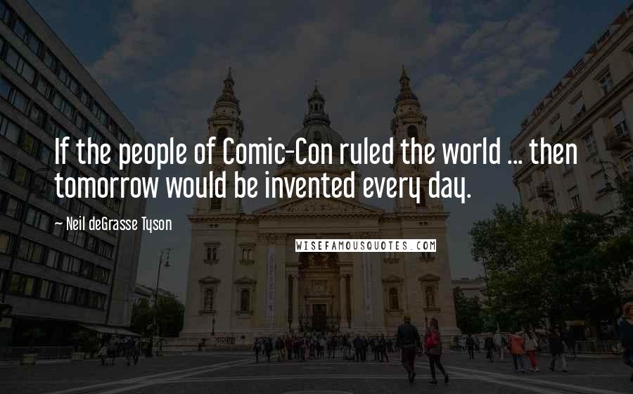 Neil DeGrasse Tyson Quotes: If the people of Comic-Con ruled the world ... then tomorrow would be invented every day.