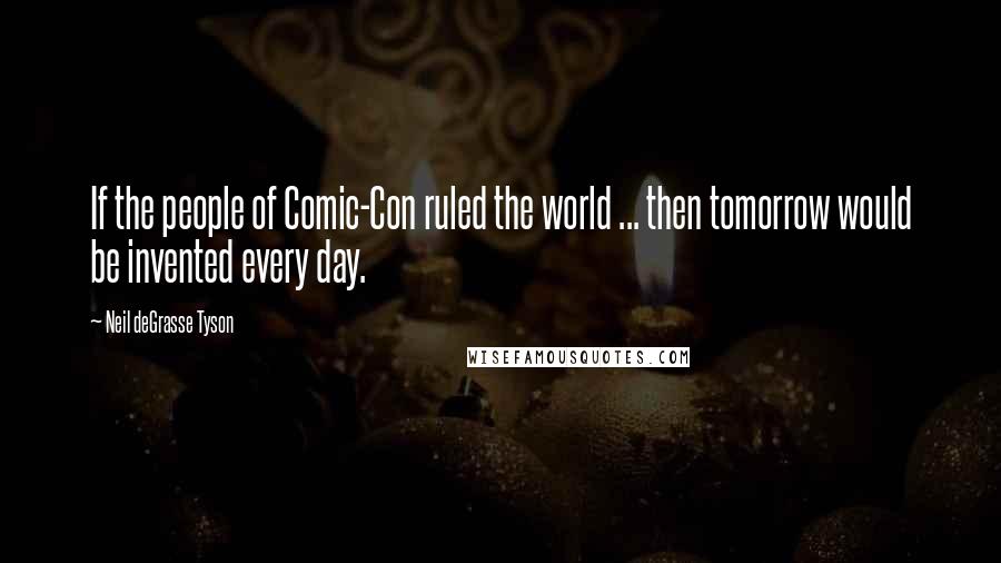 Neil DeGrasse Tyson Quotes: If the people of Comic-Con ruled the world ... then tomorrow would be invented every day.