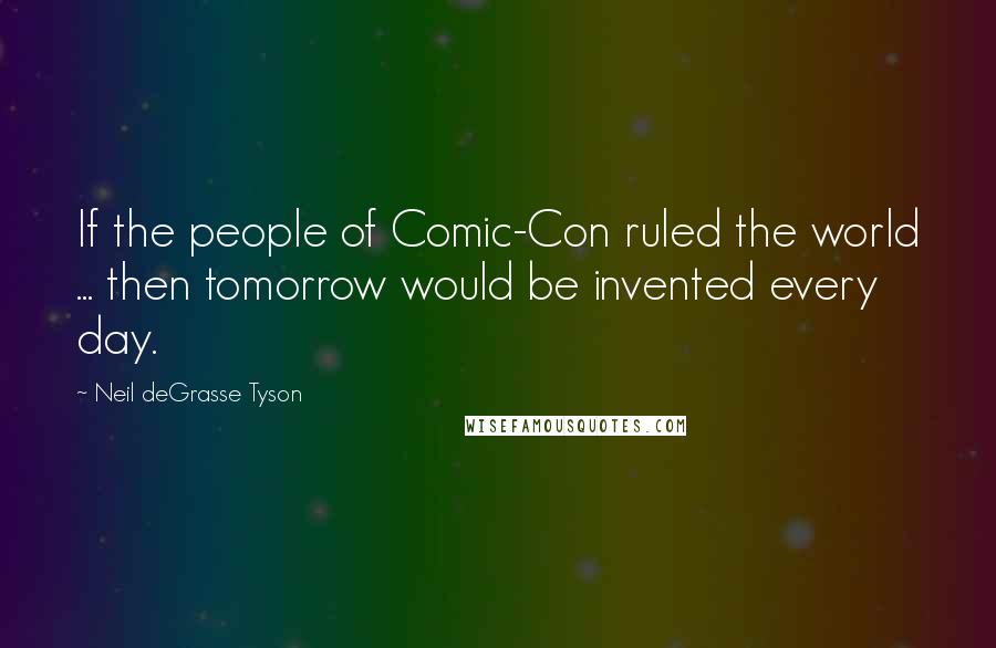 Neil DeGrasse Tyson Quotes: If the people of Comic-Con ruled the world ... then tomorrow would be invented every day.