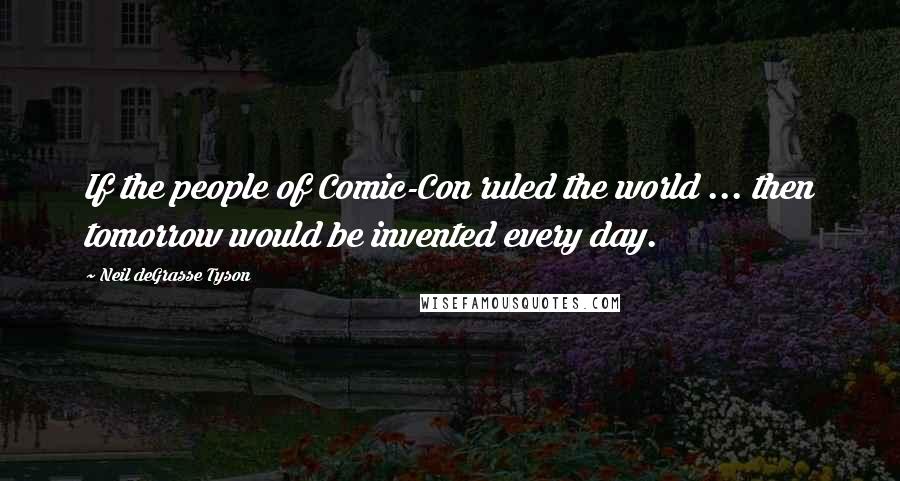 Neil DeGrasse Tyson Quotes: If the people of Comic-Con ruled the world ... then tomorrow would be invented every day.