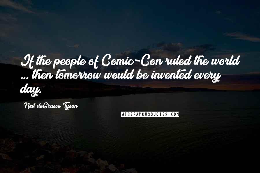 Neil DeGrasse Tyson Quotes: If the people of Comic-Con ruled the world ... then tomorrow would be invented every day.