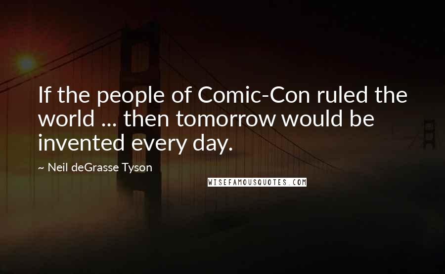 Neil DeGrasse Tyson Quotes: If the people of Comic-Con ruled the world ... then tomorrow would be invented every day.