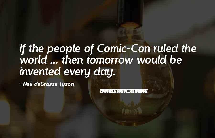 Neil DeGrasse Tyson Quotes: If the people of Comic-Con ruled the world ... then tomorrow would be invented every day.