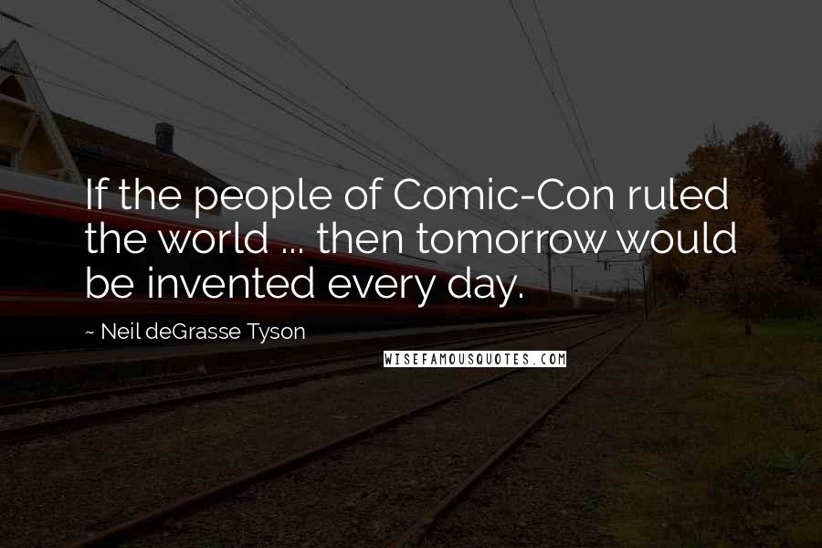 Neil DeGrasse Tyson Quotes: If the people of Comic-Con ruled the world ... then tomorrow would be invented every day.