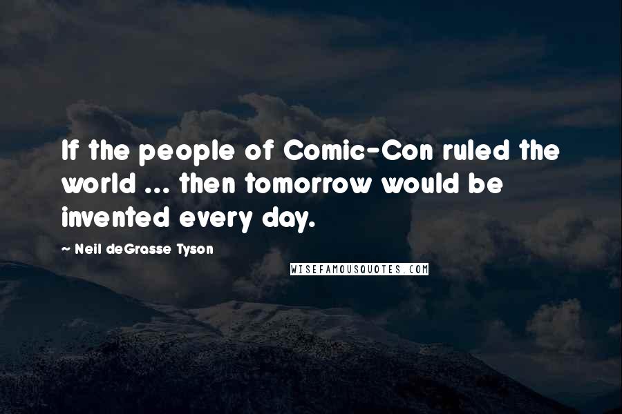 Neil DeGrasse Tyson Quotes: If the people of Comic-Con ruled the world ... then tomorrow would be invented every day.