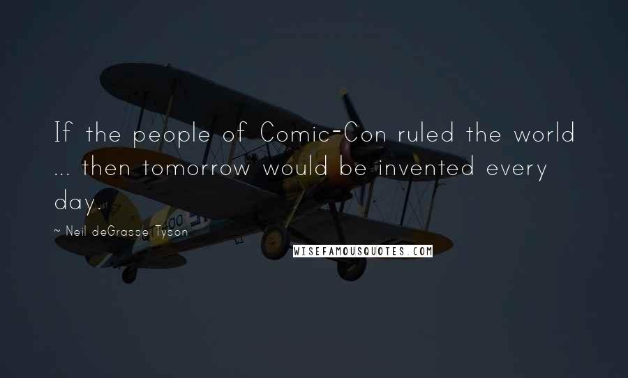 Neil DeGrasse Tyson Quotes: If the people of Comic-Con ruled the world ... then tomorrow would be invented every day.