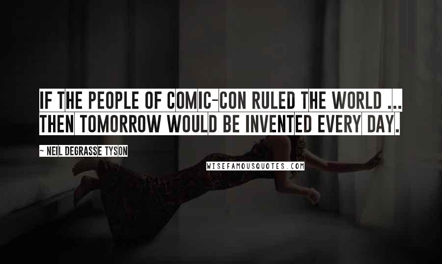 Neil DeGrasse Tyson Quotes: If the people of Comic-Con ruled the world ... then tomorrow would be invented every day.