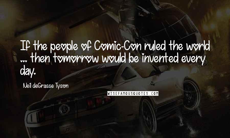 Neil DeGrasse Tyson Quotes: If the people of Comic-Con ruled the world ... then tomorrow would be invented every day.