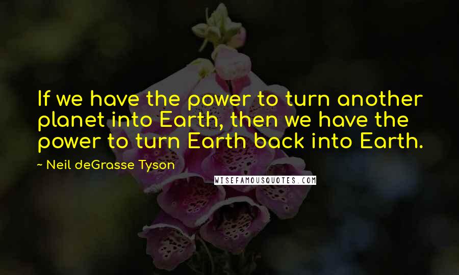 Neil DeGrasse Tyson Quotes: If we have the power to turn another planet into Earth, then we have the power to turn Earth back into Earth.