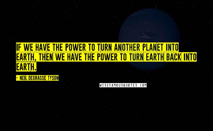 Neil DeGrasse Tyson Quotes: If we have the power to turn another planet into Earth, then we have the power to turn Earth back into Earth.