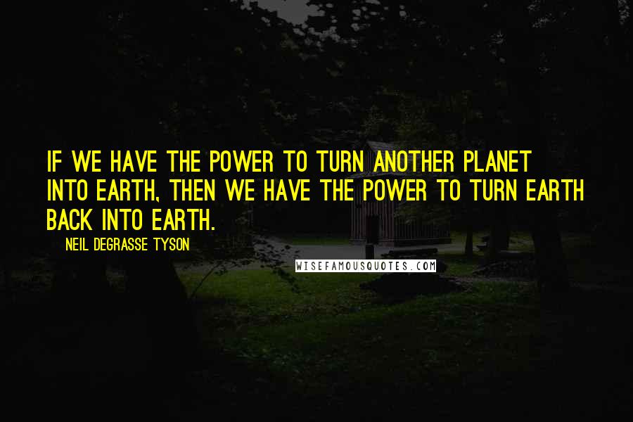 Neil DeGrasse Tyson Quotes: If we have the power to turn another planet into Earth, then we have the power to turn Earth back into Earth.